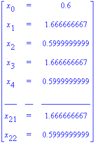 matrix([[x[0], `=`, .6], [x[1], `=`, 1.666666667], [x[2], `=`, .5999999999], [x[3], `=`, 1.666666667], [x[4], `=`, .5999999999], [___, __, ____________], [x[21], `=`, 1.666666667], [x[22], `=`, .599999...