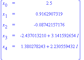 matrix([[x[0], `=`, 2.5], [x[1], `=`, .9162907319], [x[2], `=`, -.8742157176e-1], [x[3], `=`, -2.437013210+3.141592654*I], [x[4], `=`, 1.380278243+2.230559432*I], [``, ``, ``]])