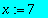 x := 7