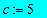c := 5